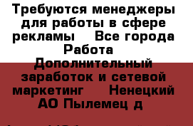 Требуются менеджеры для работы в сфере рекламы. - Все города Работа » Дополнительный заработок и сетевой маркетинг   . Ненецкий АО,Пылемец д.